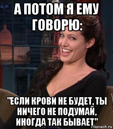 а потом я ему говорю: "если крови не будет, ты ничего не подумай, иногда так бывает", Мем Джоли