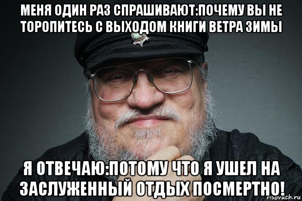 меня один раз спрашивают:почему вы не торопитесь с выходом книги ветра зимы я отвечаю:потому что я ушел на заслуженный отдых посмертно!