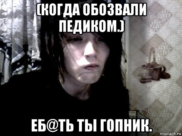 (когда обозвали педиком.) еб@ть ты гопник.