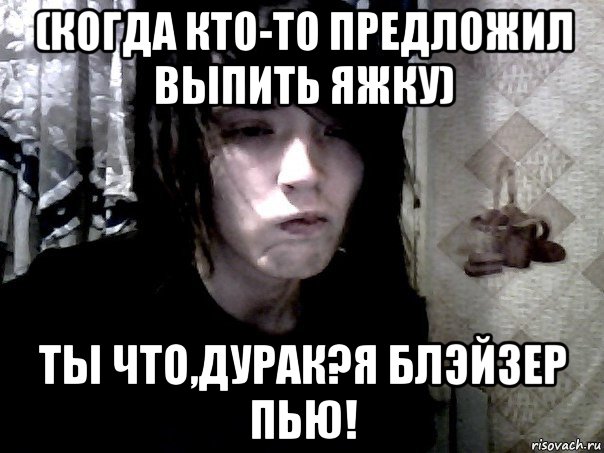 (когда кто-то предложил выпить яжку) ты что,дурак?я блэйзер пью!