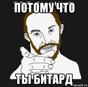 потому что ты битард