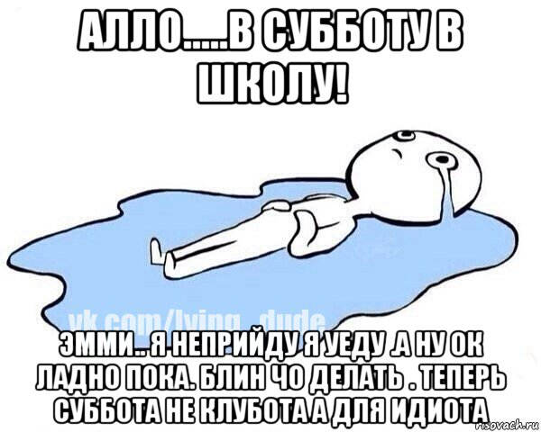 алло.....в субботу в школу! эмми.. я неприйду я уеду .а ну ок ладно пока. блин чо делать . теперь суббота не клубота а для идиота, Мем Этот момент когда