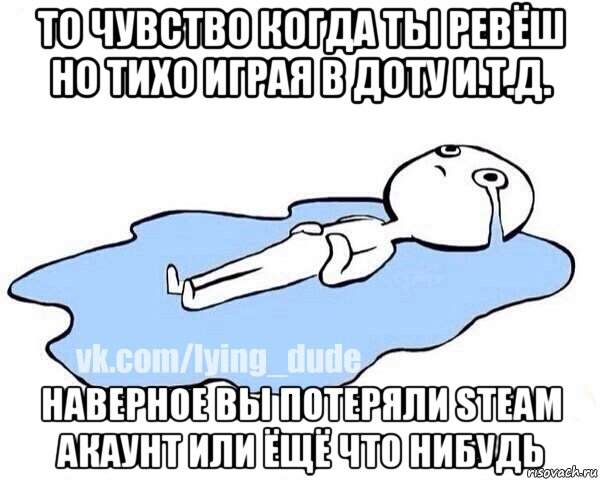 то чувство когда ты ревёш но тихо играя в доту и.т.д. наверное вы потеряли steam акаунт или ёщё что нибудь, Мем Этот момент когда