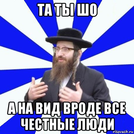 та ты шо а на вид вроде все честные люди