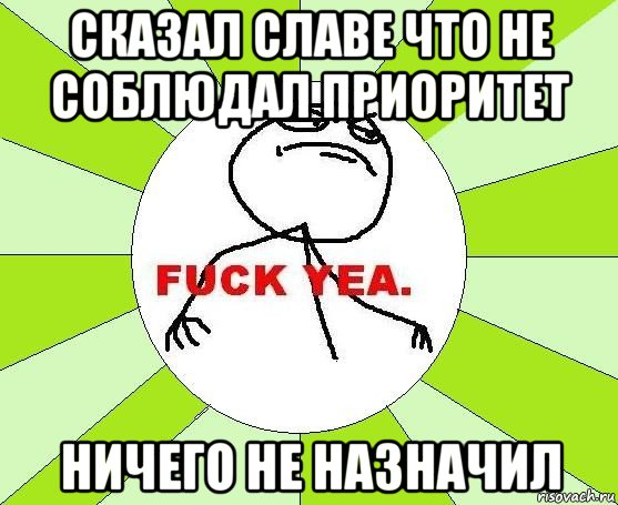 сказал славе что не соблюдал приоритет ничего не назначил, Мем фак е