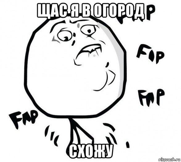 щас я в огород схожу