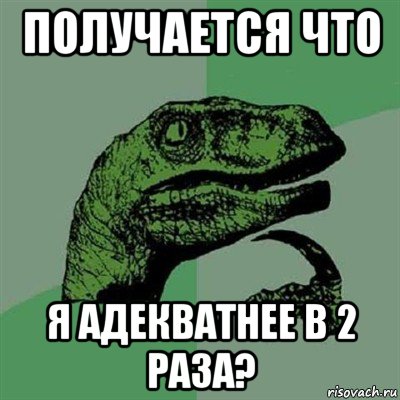 получается что я адекватнее в 2 раза?, Мем Филосораптор