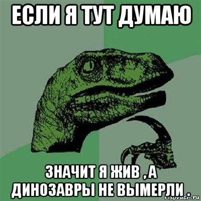 если я тут думаю значит я жив , а динозавры не вымерли ., Мем Филосораптор