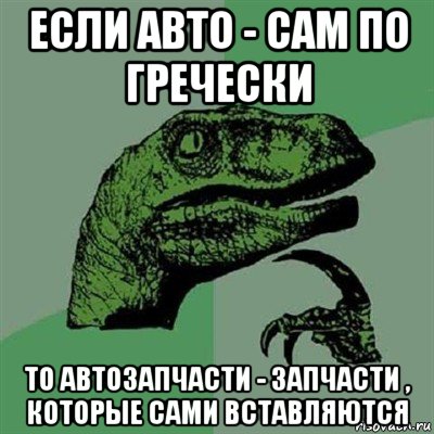 если авто - сам по гречески то автозапчасти - запчасти , которые сами вставляются, Мем Филосораптор