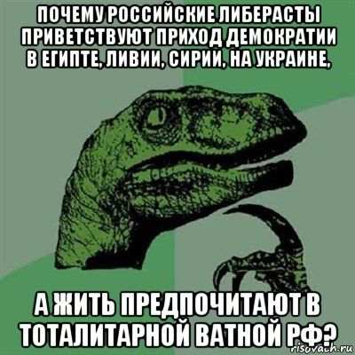 почему российские либерасты приветствуют приход демократии в египте, ливии, сирии, на украине, а жить предпочитают в тоталитарной ватной рф?, Мем Филосораптор