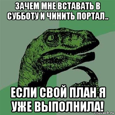 зачем мне вставать в субботу и чинить портал.. если свой план я уже выполнила!, Мем Филосораптор