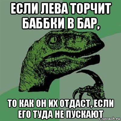 если лева торчит баббки в бар, то как он их отдаст, если его туда не пускают, Мем Филосораптор