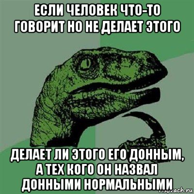 если человек что-то говорит но не делает этого делает ли этого его донным, а тех кого он назвал донными нормальными, Мем Филосораптор