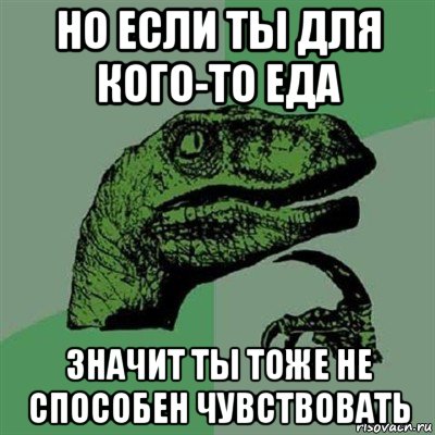 но если ты для кого-то еда значит ты тоже не способен чувствовать, Мем Филосораптор