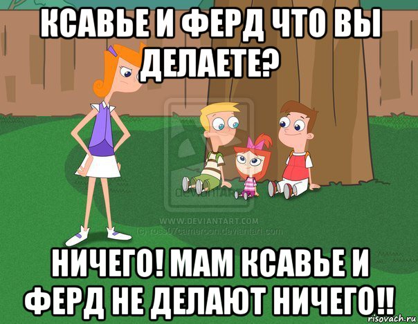 ксавье и ферд что вы делаете? ничего! мам ксавье и ферд не делают ничего!!