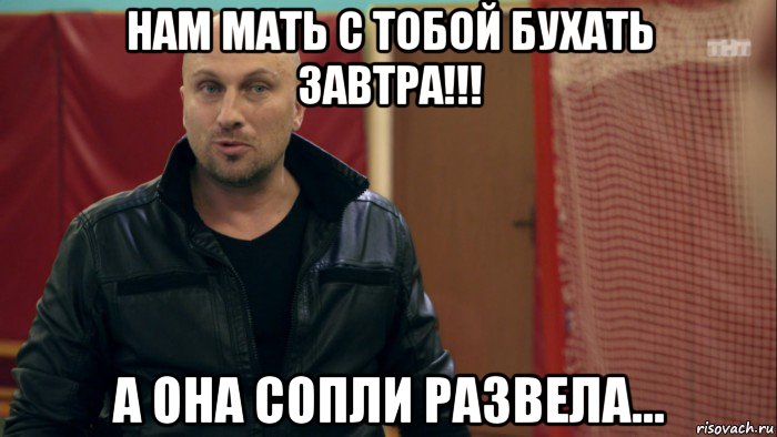 нам мать с тобой бухать завтра!!! а она сопли развела..., Мем физрук