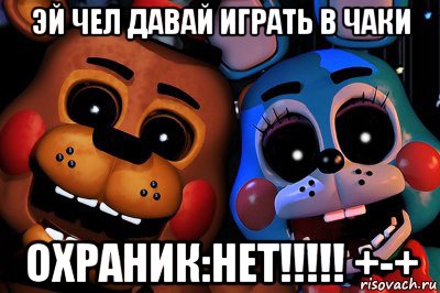 эй чел давай играть в чаки охраник:нет!!!!! +-+
