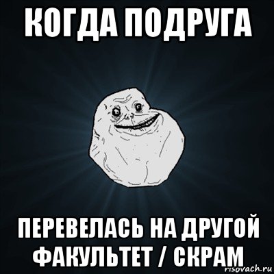 когда подруга перевелась на другой факультет / скрам, Мем Forever Alone