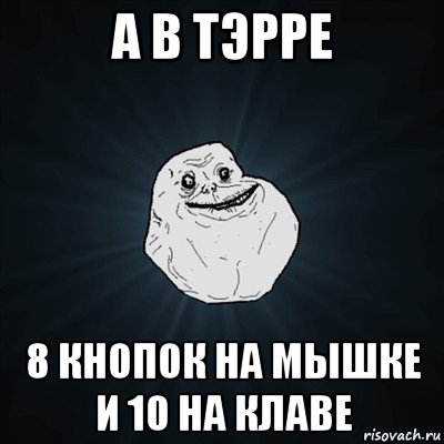 а в тэрре 8 кнопок на мышке и 10 на клаве, Мем Forever Alone