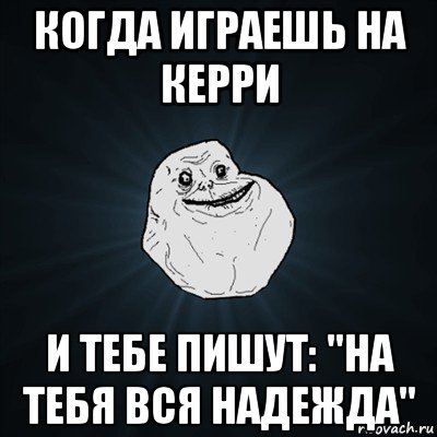 когда играешь на керри и тебе пишут: "на тебя вся надежда", Мем Forever Alone