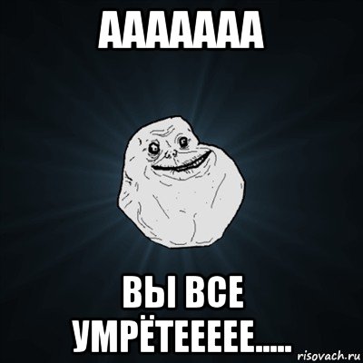 ааааааа вы все умрётеееее....., Мем Forever Alone