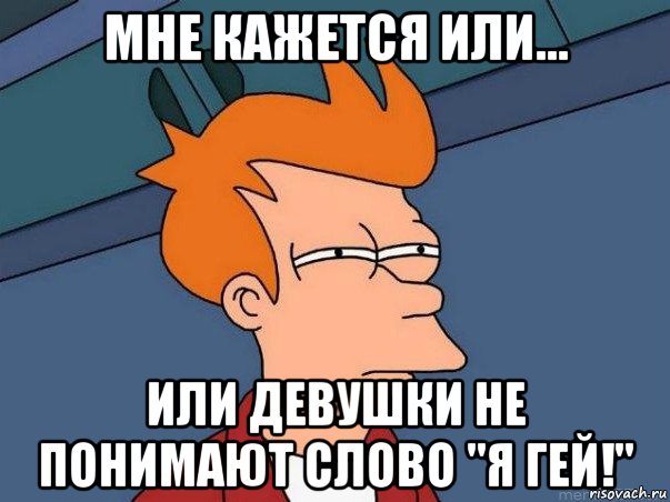 мне кажется или... или девушки не понимают слово "я гей!", Мем  Фрай (мне кажется или)