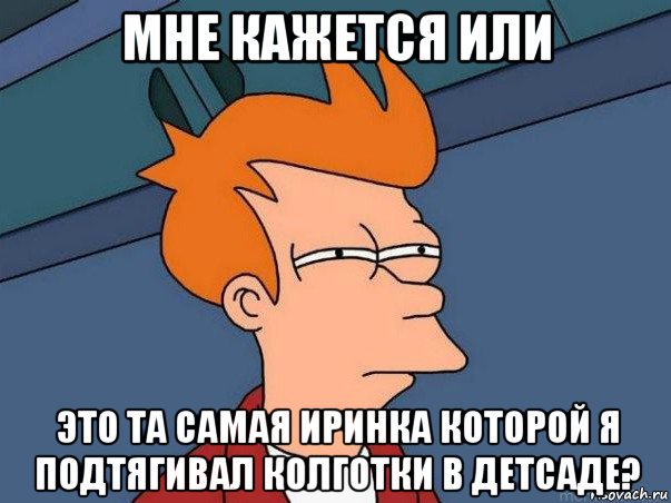 мне кажется или это та самая иринка которой я подтягивал колготки в детсаде?, Мем  Фрай (мне кажется или)