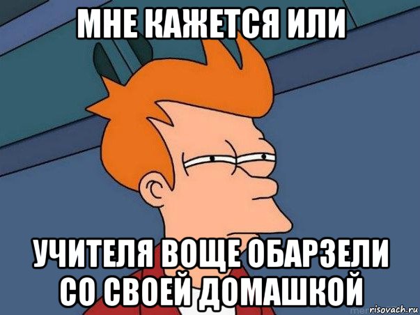 мне кажется или учителя воще обарзели со своей домашкой, Мем  Фрай (мне кажется или)