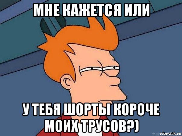 мне кажется или у тебя шорты короче моих трусов?), Мем  Фрай (мне кажется или)