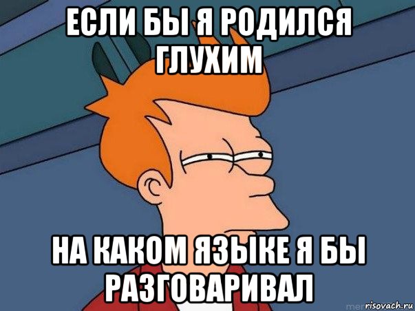 если бы я родился глухим на каком языке я бы разговаривал, Мем  Фрай (мне кажется или)