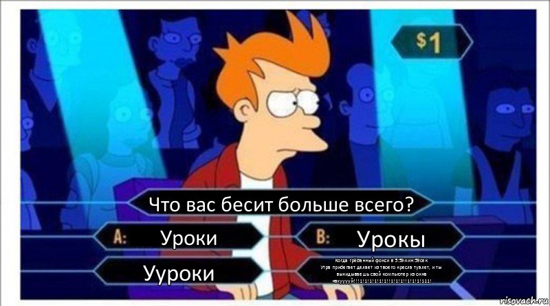 Что вас бесит больше всего? Уроки Урокы Ууроки Когда грёбанный фокси в 5:59мин:59сек
Утра прибегает делает из твоего кресла туалет, и ты выкидываешь свой компьютер из окна нахууууй!!!1!1!1!1!1!1!!1!1!1!!1!1!1!111!, Комикс  фрай кто хочет стать миллионером