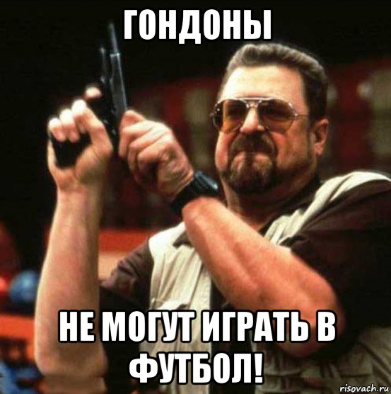 гондоны не могут играть в футбол!