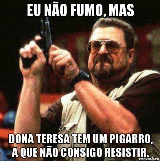 eu não fumo, mas dona teresa tem um pigarro, a que não consigo resistir.