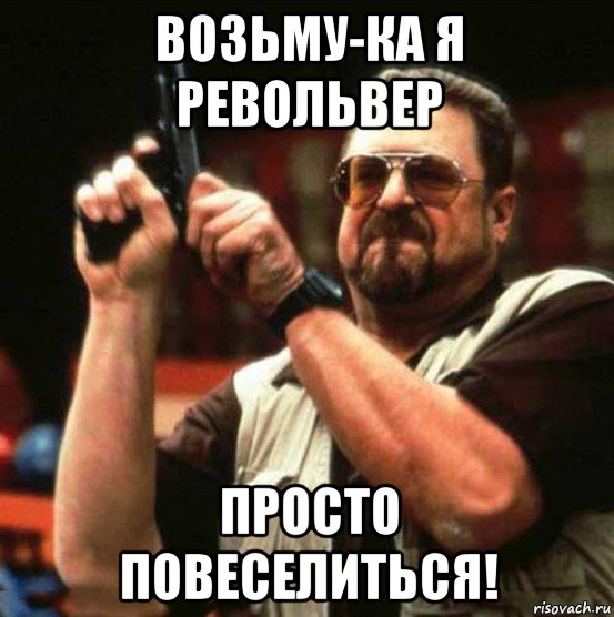 возьму-ка я револьвер просто повеселиться!