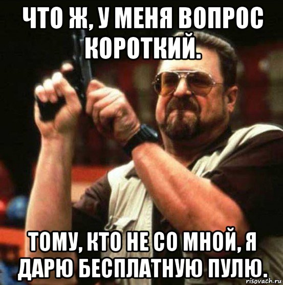 что ж, у меня вопрос короткий. тому, кто не со мной, я дарю бесплатную пулю.