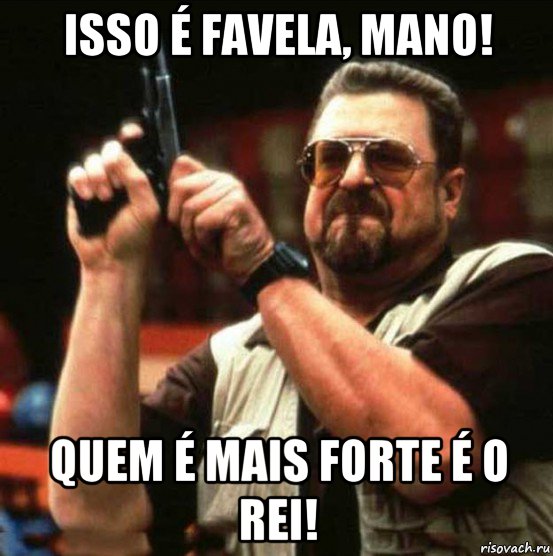 isso é favela, mano! quem é mais forte é o rei!