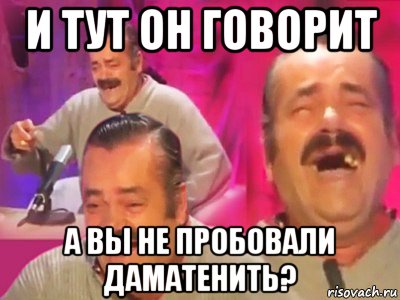 и тут он говорит а вы не пробовали даматенить?