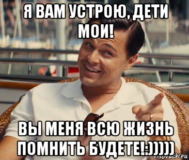 я вам устрою, дети мои! вы меня всю жизнь помнить будете!:)))))