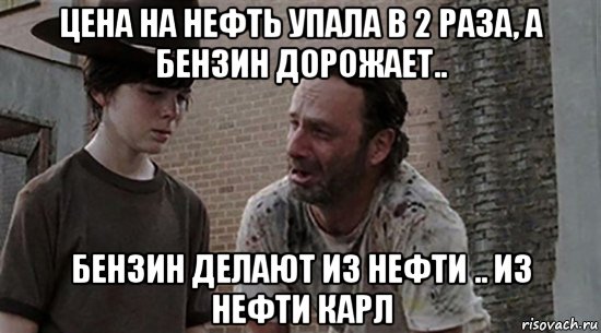 цена на нефть упала в 2 раза, а бензин дорожает.. бензин делают из нефти .. из нефти карл, Мем  Ходячие мертвецы