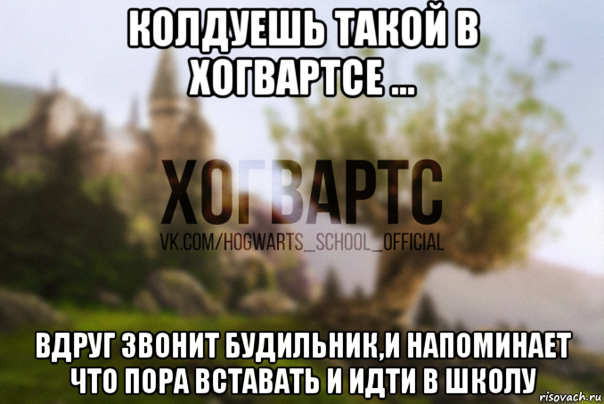 колдуешь такой в хогвартсе ... вдруг звонит будильник,и напоминает что пора вставать и идти в школу