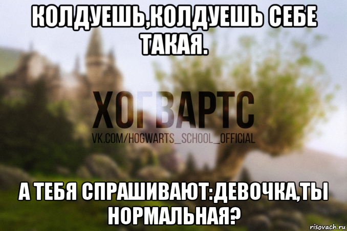 колдуешь,колдуешь себе такая. а тебя спрашивают:девочка,ты нормальная?