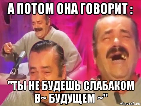 а потом она говорит : "ты не будешь слабаком в~ будущем ~"