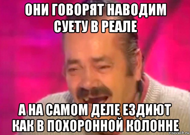 они говорят наводим суету в реале а на самом деле ездиют как в похоронной колонне, Мем  Испанец