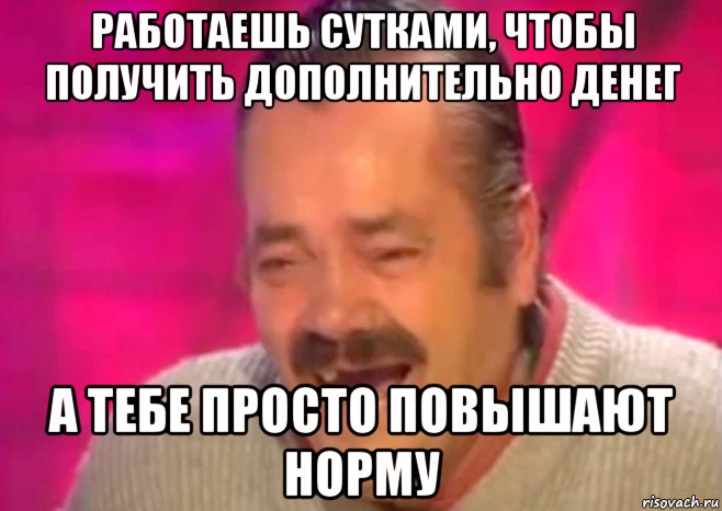 работаешь сутками, чтобы получить дополнительно денег а тебе просто повышают норму, Мем  Испанец