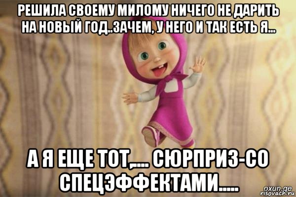 решила своему милому ничего не дарить на новый год..зачем, у него и так есть я... а я еще тот,.... сюрприз-со спецэффектами.....