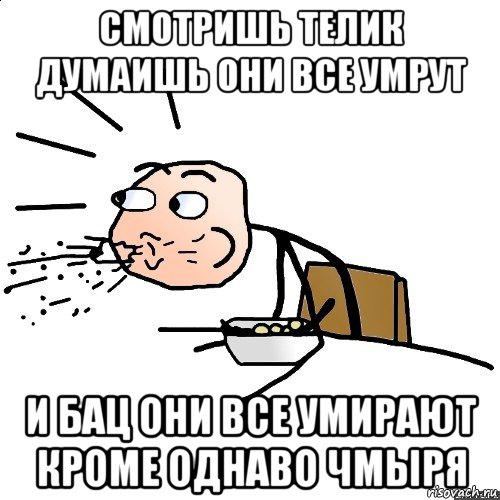 смотришь телик думаишь они все умрут и бац они все умирают кроме однаво чмыря