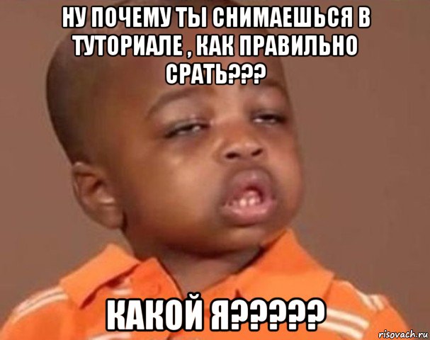 ну почему ты снимаешься в туториале , как правильно срать??? какой я?????, Мем  Какой пацан (негритенок)