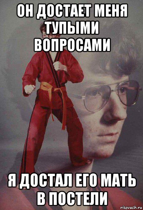 он достает меня тупыми вопросами я достал его мать в постели