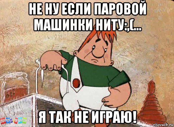 не ну если паровой машинки ниту:,(... я так не играю!