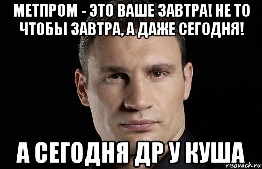 метпром - это ваше завтра! не то чтобы завтра, а даже сегодня! а сегодня др у куша, Мем Кличко